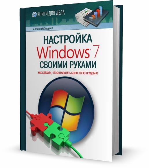 Настройка Windows 7 своими руками. Как сделать, чтобы работать было легко и удобно / Алексей Гладкий /  2012