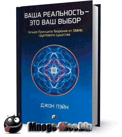 Ваша реальность - это ваш выбор. Четыре Принципа Творения от ОМНИ, группового существа / Джон Пэйн / 2011